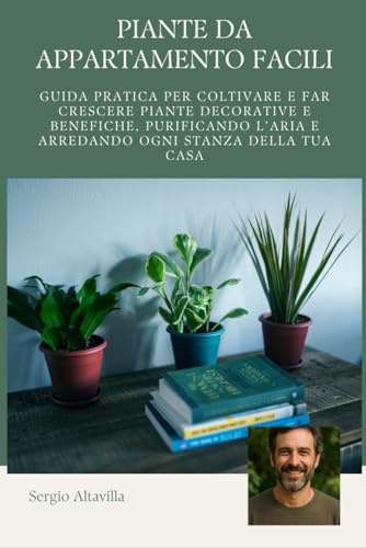 PIANTE DA APPARTAMENTO: Guida pratica per coltivare e far crescere piante decorative e benefiche, purificando l’aria e arredando ogni stanza della tua casa