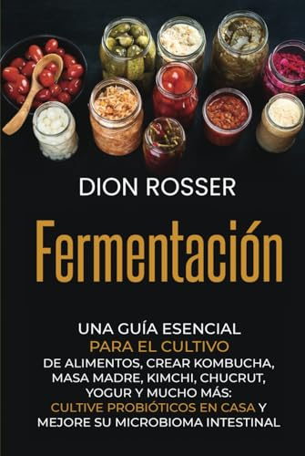 Fermentación: Una guía esencial para el cultivo de alimentos, crear kombucha, masa madre, kimchi, chucrut, yogur y mucho más: cultive probióticos en casa y mejore su microbioma intestinal