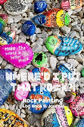 WHERE'D I PUT THAT ROCK?! Rock Painting Log Book & Journal: Specialized Log Book, Journal, and Organizational Planner for Painting and Recording Rocks Painted, Hidden, Found, Kept & Shared (Vol. 1)