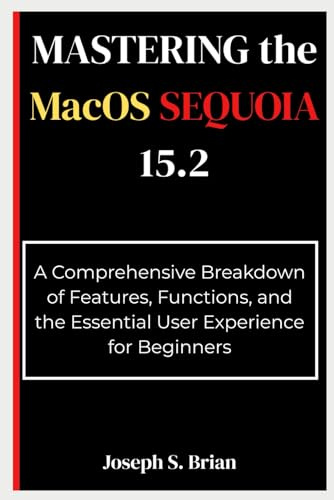 Mastering the MacOS Sequoia 15.2: A Comprehensive Breakdown of Features, Functions, and the Essential User Experience for Beginners
