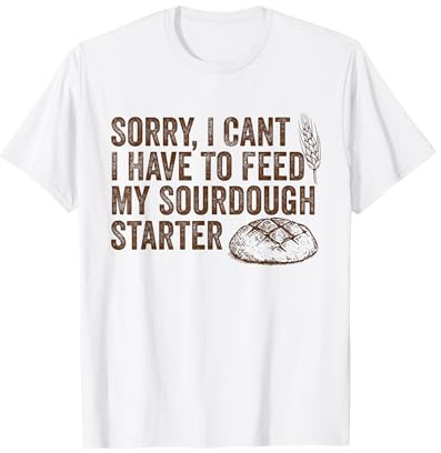 Sorry, I Cant I Have To Feed My Sourdough Starter Baker T-Shirt
