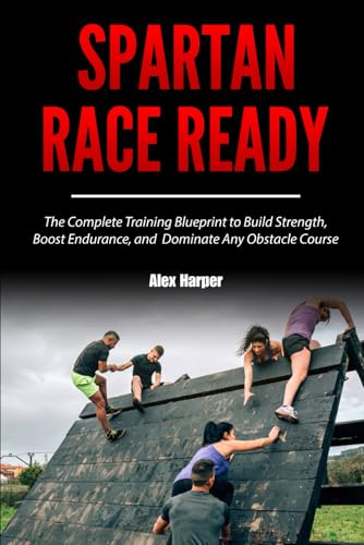 Spartan Race Ready: The Complete Training Blueprint to Build Strength, Boost Endurance, and Dominate Any Obstacle Course