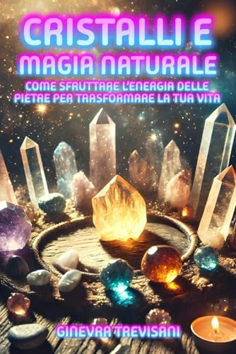 Cristalli e Magia Naturale: Come Sfruttare l’Energia delle Pietre per Trasformare la Tua Vita: Rituali, meditazione, uso dei minerali per chakra cristalloterapia e attrarre amore, fortuna e protezione