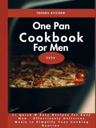 One Pan Cookbook for Men 2024: 61 Quick and Easy One Pan Recipes for Busy Men - Effortlessly Delicious Meals to Simplify Your Cooking Routine (Manly Meals: Quick & Easy Cookbooks for Men)