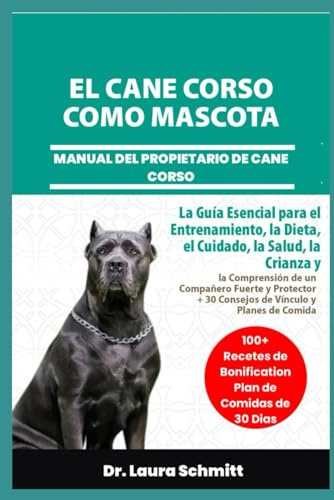 EL CANE CORSO COMO MASCOTA – MANUAL DEL PROPIETARIO DE CANE CORSO: La Guía Esencial para el Entrenamiento, la Dieta, el Cuidado, la Salud, la Crianza ... + 30 Consejos de Vínculo y Planes de Comida