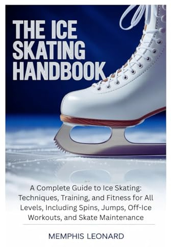 THE ICE SKATING HANDBOOK: A Complete Guide to Ice Skating: Techniques, Training, and Fitness for All Levels, Including Spins, Jumps, Off-Ice Workouts, and Skate Maintenance