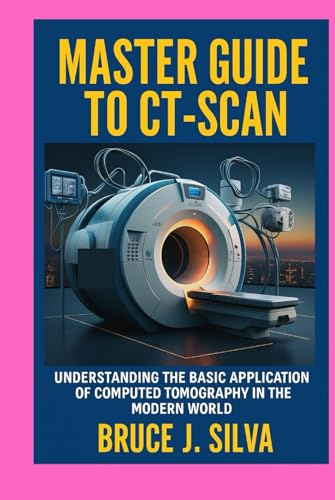 MASTER GUIDE TO CT-SCAN: UNDERSTANDING THE BASIC APPLICATION OF COMPUTED TOMOGRAPHY IN THE MODERN WORLD