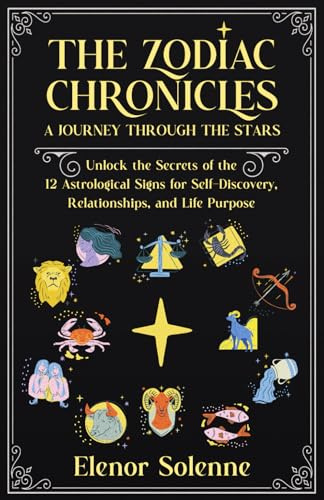 THE ZODIAC CHRONICLES: A Journey Through the Stars Unlock the Secrets of the 12 Astrological Signs for Self-Discovery, Relationships, and Life Purpose 12 Books in 1