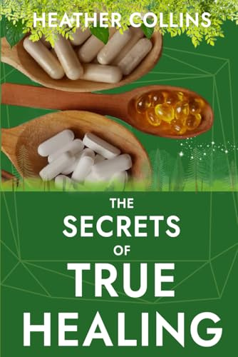 The Secrets of True Healing: Cures the Medical Industry Doesn’t Want You to Discover to Reclaim Your Health and Wellbeing Naturally