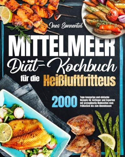 Mittelmeer-Diät-Kochbuch für die Heißluftfritteuse: 2000 Tage knusprige und einfache Rezepte für Anfänger und Experten mit preisgünstig Mahlzeiten vom Frühstück bis zum Abendessen