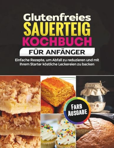 Glutenfreies Sauerteig Kochbuch für Anfänger: Einfache Rezepte, um Abfall zu reduzieren und mit Ihrem Starter köstliche Leckereien zu backen