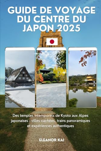 GUIDE DE VOYAGE DU CENTRE DU JAPON 2025: Des temples intemporels de Kyoto aux Alpes japonaises - villes cachées, trains panoramiques et expériences authentiques