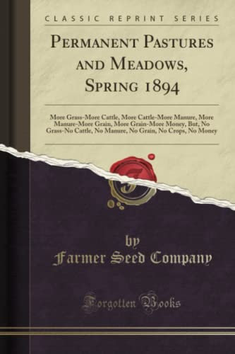 Permanent Pastures and Meadows, Spring 1894 (Classic Reprint): More Grass-More Cattle, More Cattle-More Manure, More Manure-More Grain, More ... Grain, No Crops, No Money (Classic Reprint)