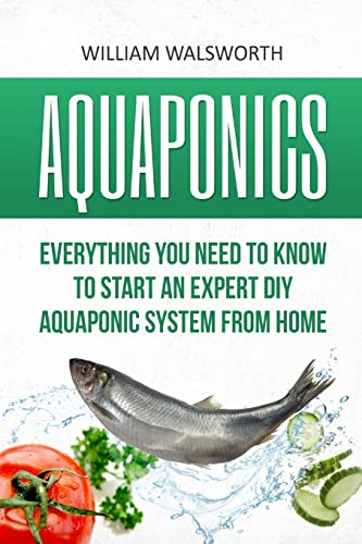 Aquaponics: Everything You Need to Know to Start an Expert DIY Aquaponic System from Home (Hydroponics, Organic Gardening, Self sufficiency)