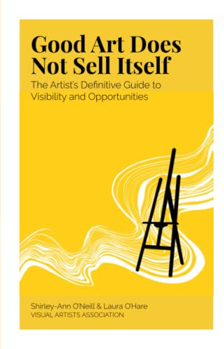 Good Art Does Not Sell Itself: The Artist's Definitive Guide to Visibility and Opportunities
