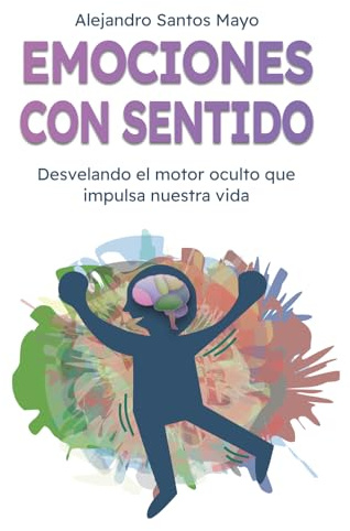 Emociones con sentido: Desvelando el motor oculto que impulsa nuestra vida