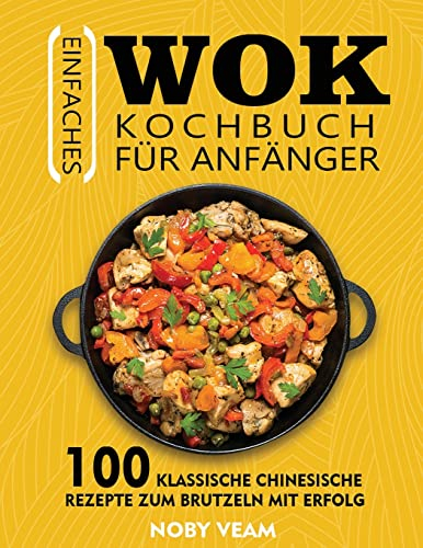Einfaches Wok Kochbuch für Anfänger: 100 Klassische Chinesische Rezepte Zum Brutzeln Mit Erfolg