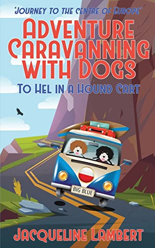 To Hel In A Hound Cart: Journey To The Centre Of Europe (Adventure Caravanning with Dogs)