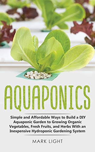 Aquaponics: Simple and Affordable Ways to Build a DIY Aquaponic Garden to Growing Organic Vegetables, Fresh Fruits, and Herbs With an Inexpensive Hydroponic Gardening System (Hydroponics, Band 3)