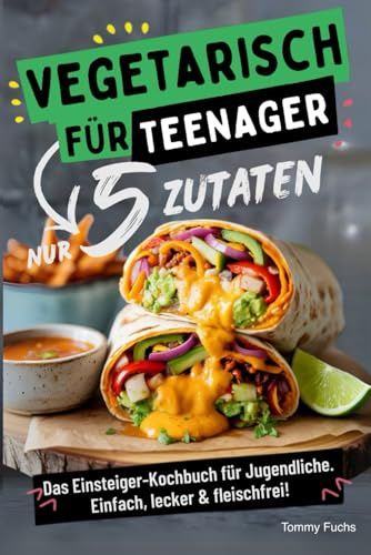 Vegetarisch für Teenager – Kochen mit nur 5 Zutaten! Das Einsteiger-Kochbuch für Jugendliche – Einfach, lecker & fleischfrei!