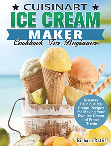Cuisinart Ice Cream Maker Cookbook For Beginners: Discover Delicious Ice Cream Recipes for Making Your Own Ice Cream and Frozen Treats