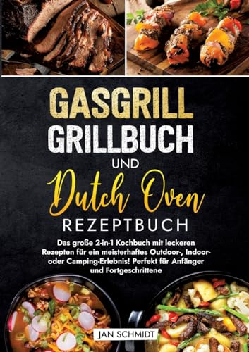 Gasgrill Grillbuch und Dutch Oven Rezeptbuch: Das große 2-in-1 Kochbuch mit leckeren Rezepten für ein meisterhaftes Outdoor-, Indoor- oder Camping-Erlebnis! Perfekt für Anfänger und Fortgeschrittene
