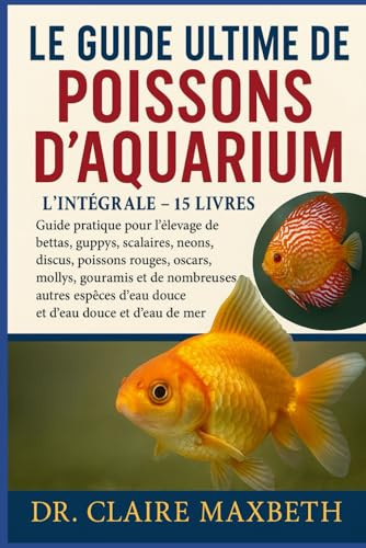 LE GUIDE ULTIME DES POISSONS D'AQUARIUM : L'INTÉGRALE - 15 LIVRES EN 1: Guide pratique pour l'élevage de bettas, guppys, scalaires, néons, discus, ... autres espèces d'eau douce et d'eau de mer