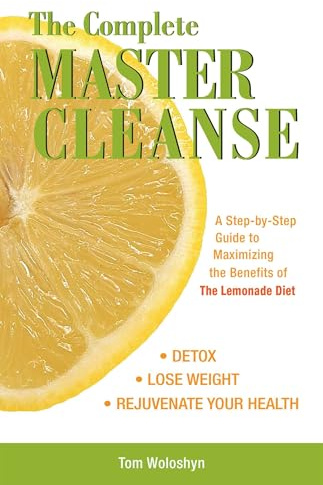 The Complete Master Cleanse: A Step-by-Step Guide to Maximizing the Benefits of The Lemonade Diet