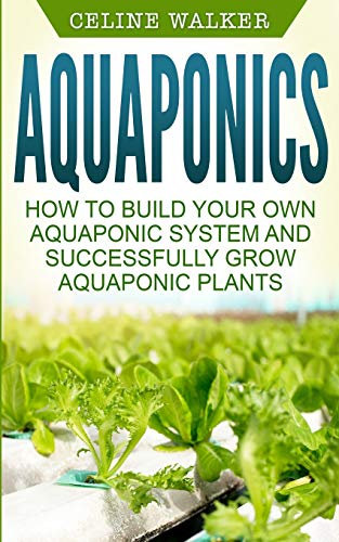 Aquaponics: How to Build Your Own Aquaponic System and Successfully Grow Aquaponic Plants: Volume 3 (Aquaponic Gardening, Hydroponics, Homesteading)