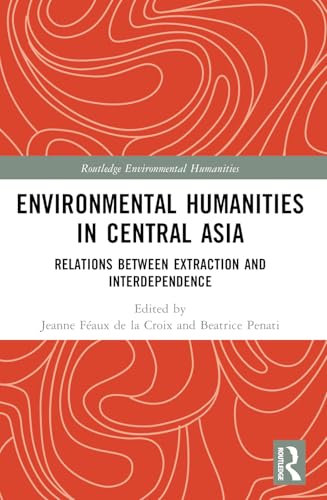 Environmental Humanities in Central Asia: Relations Between Extraction and Interdependence (Routledge Environmental Humanities)