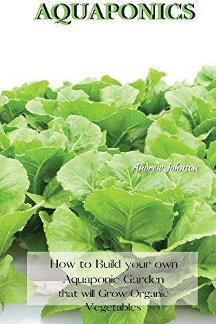 Aquaponics: How to Build your own Aquaponic Garden that will Grow Organic Vegetables