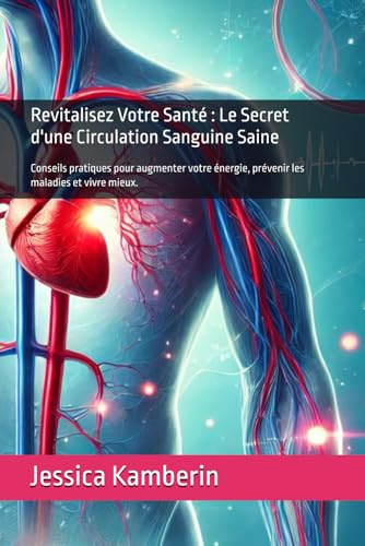 Revitalisez Votre Santé : Le Secret d'une Circulation Sanguine Saine: Conseils pratiques pour augmenter votre énergie, prévenir les maladies et vivre mieux.