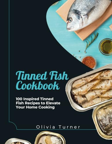 Tinned Fish Cookbook: 100 Inspired Tinned Fish Recipes to Elevate Your Home Cooking