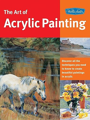 The Art of Acrylic Painting: Discover All the Techniques You Need to Know to Create Beautiful Paintings in Acrylic