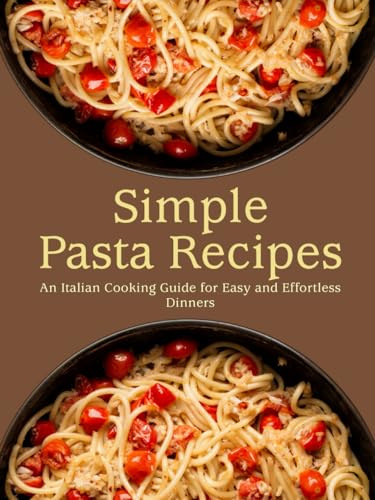 Simple Pasta Recipes: An Italian Cooking Guide for Easy and Effortless Dinners (2nd Edition)