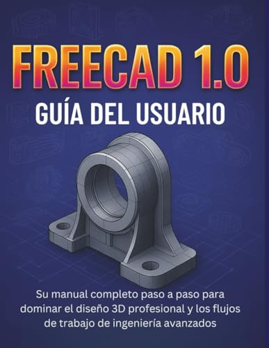 Freecad 1.0 Guía Del Usuario: Su manual completo paso a paso para dominar el diseño 3D profesional y los flujos de trabajo de ingeniería avanzados