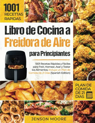 Libro de Cocina a Freidora de Aire para Principiantes: 1001 Recetas Rápidas y Fáciles para Freír, Hornear, Asar y Tostar los Alimentos. Incluye un Plan de Comida de 21 Días