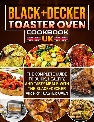Black+Decker Toaster Oven Cookbook UK: The Complete Guide to Quick, Healthy, and Tasty Meals with the Black+Decker Air Fry Toaster Oven