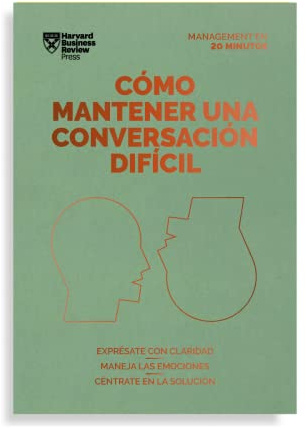 Cómo Mantener Una Conversación Difícil: Exprésate con claridad, maneja las emociones, céntrate en la solución (Serie Management en 20 Minutos)