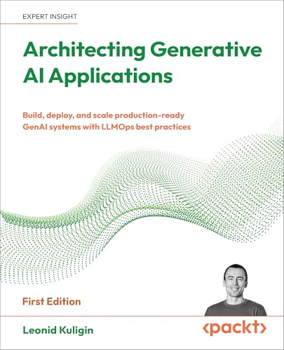 Architecting Generative AI Applications: Build, deploy, and scale production-ready GenAI systems with LLMOps best practices
