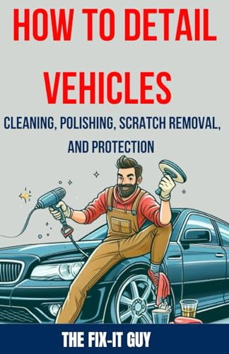 How to Detail Vehicles - Cleaning, Polishing, Scratch Removal, and Protection: Proven Techniques for Interior and Exterior Detailing, Paint Correction, and Ceramic Coating (The Fixers Handbook)