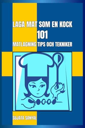 LAGA MAT SOM EN KOCK : 101 MATLAGNING TIPS OCH TEKNIKER: En enkel och lättförståelig guide fullpackad med viktig information och praktiska tips för att förbättra dina matlagningskunskaper