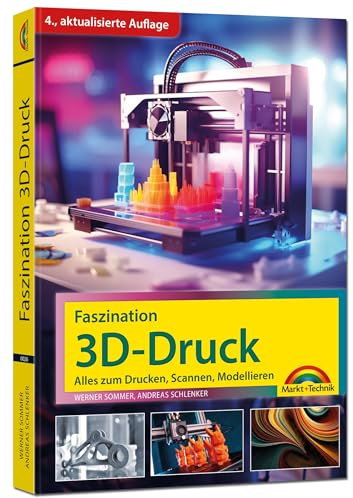 Faszination 3D Druck - 4. aktualisierte Auflage - Alles zum Drucken, Scannen, Modellieren