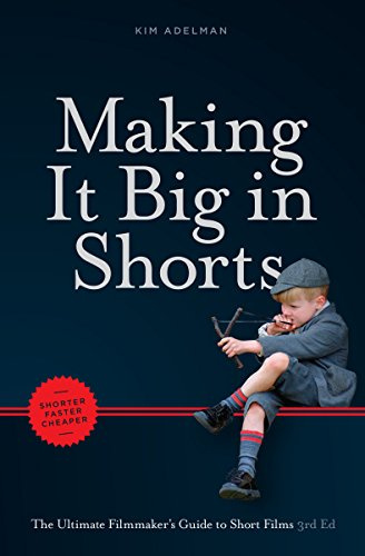 Making It Big in Shorts: Faster, Better, Cheaper: The Ultimate Filmmaker's Guide to Short Films