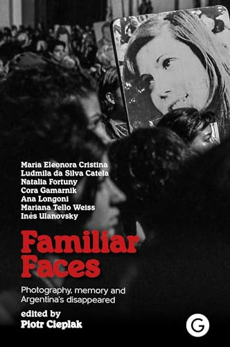 Familiar Faces: Photography, Memory, and Argentina’s Disappeared