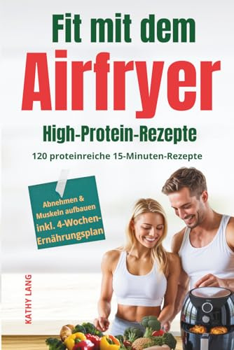 Fit mit dem Airfryer - High-Protein-Rezepte: 120 proteinreiche 15-Minuten-Rezepte für Muskelaufbau & Fettabbau - perfekt für Berufstätige, inkl. 4-Wochen-Ernährungsplan
