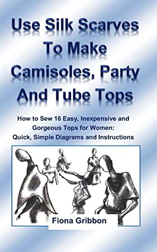 Use Silk Scarves to Make Camisoles, Party and Tube Tops: How to Sew 16 Easy, Inexpensive and Gorgeous Tops for Women from Quick, Simple Diagrams and Instructions (plus 10 variations): 2