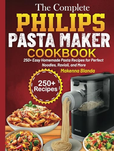 The Complete Philips Pasta Maker Cookbook: 250+ Easy Homemade Pasta Recipes for Perfect Noodles, Ravioli, and More