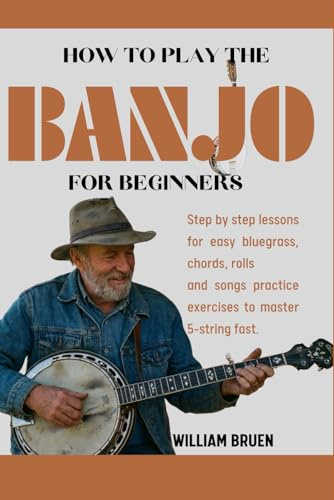 How To Play The Banjo For Beginners: Step By Step Lessons For Easy Bluegrass, Chords, Rolls And Songs Practice Exercises To Master 5-String Fast.