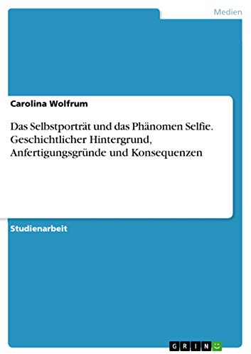 Das Selbstporträt und das Phänomen Selfie. Geschichtlicher Hintergrund, Anfertigungsgründe und Konsequenzen